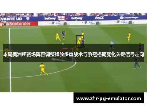 本周美洲杯赛场阵容调整释放多重战术与争冠格局变化关键信号走向